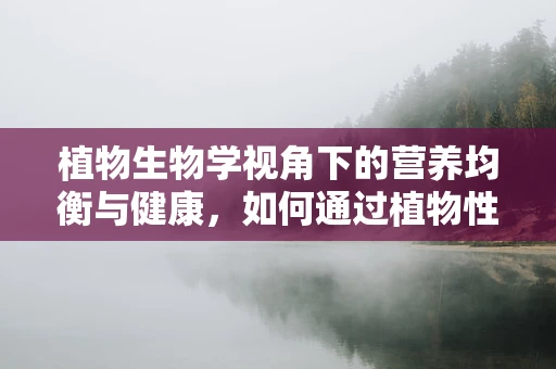 植物生物学视角下的营养均衡与健康，如何通过植物性饮食优化营养摄入？