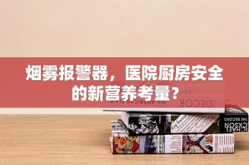 烟雾报警器，医院厨房安全的新营养考量？