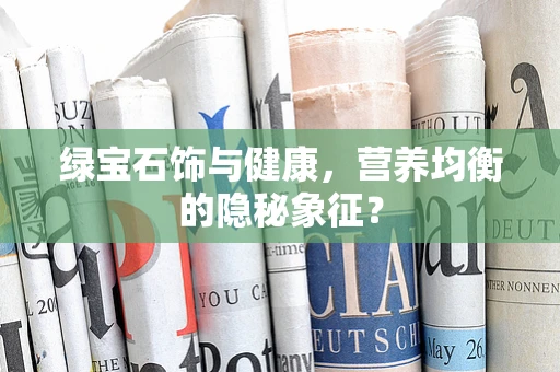 绿宝石饰与健康，营养均衡的隐秘象征？