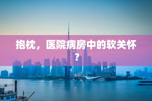 抱枕，医院病房中的软关怀？
