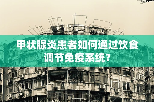 甲状腺炎患者如何通过饮食调节免疫系统？
