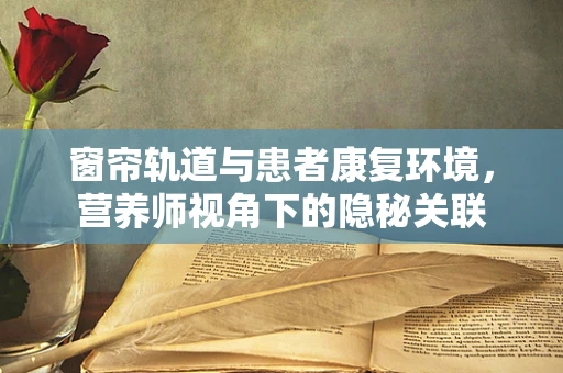 窗帘轨道与患者康复环境，营养师视角下的隐秘关联