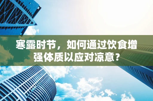 寒露时节，如何通过饮食增强体质以应对凉意？