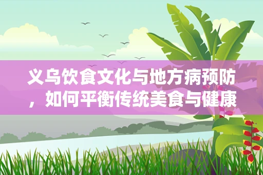 义乌饮食文化与地方病预防，如何平衡传统美食与健康？