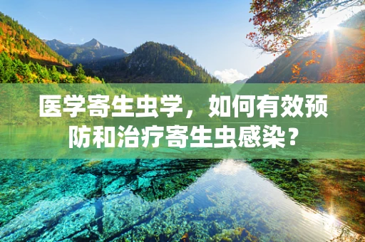 医学寄生虫学，如何有效预防和治疗寄生虫感染？