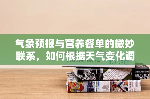 气象预报与营养餐单的微妙联系，如何根据天气变化调整饮食？