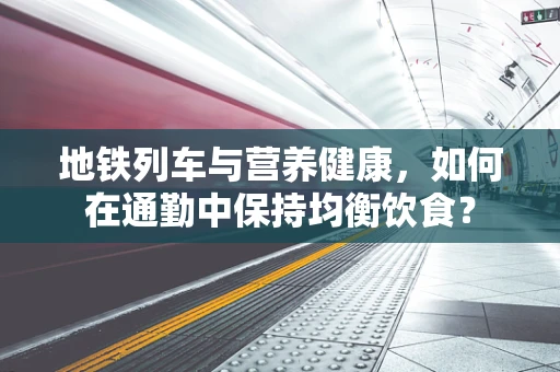 地铁列车与营养健康，如何在通勤中保持均衡饮食？
