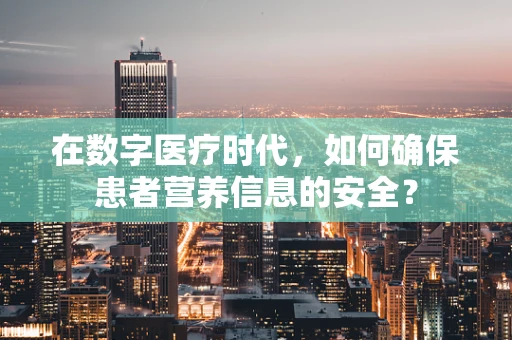 在数字医疗时代，如何确保患者营养信息的安全？