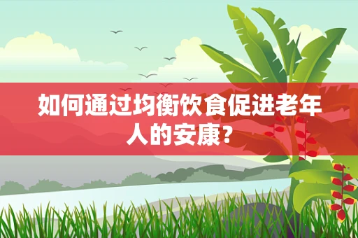 如何通过均衡饮食促进老年人的安康？