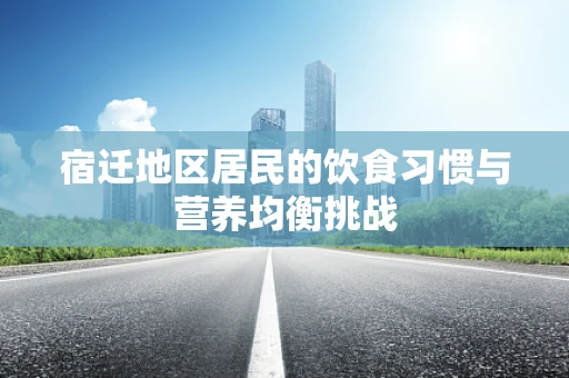 宿迁地区居民的饮食习惯与营养均衡挑战