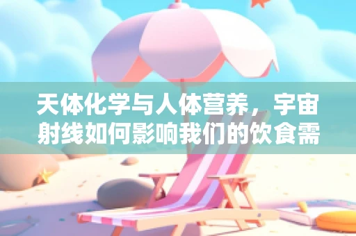天体化学与人体营养，宇宙射线如何影响我们的饮食需求？