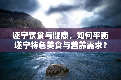 遂宁饮食与健康，如何平衡遂宁特色美食与营养需求？