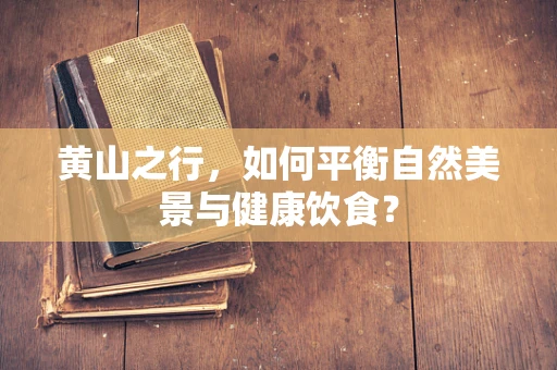 黄山之行，如何平衡自然美景与健康饮食？