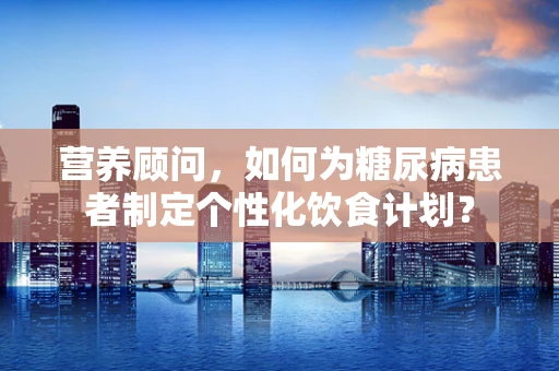 营养顾问，如何为糖尿病患者制定个性化饮食计划？