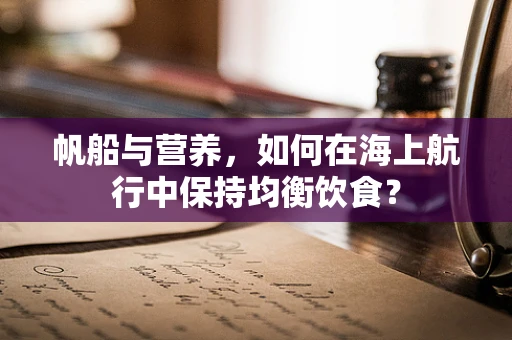 帆船与营养，如何在海上航行中保持均衡饮食？
