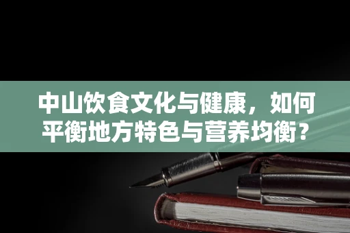 中山饮食文化与健康，如何平衡地方特色与营养均衡？