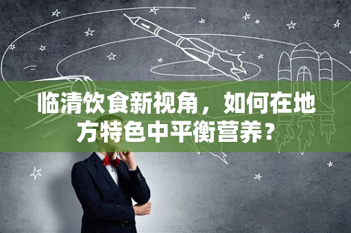 临清饮食新视角，如何在地方特色中平衡营养？
