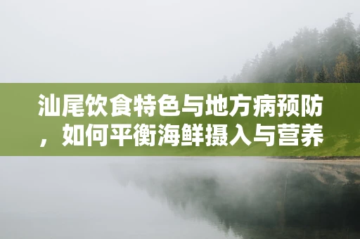 汕尾饮食特色与地方病预防，如何平衡海鲜摄入与营养均衡？