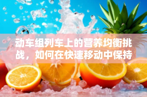 动车组列车上的营养均衡挑战，如何在快速移动中保持健康？