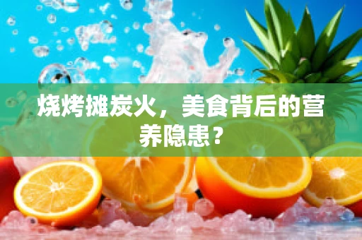 烧烤摊炭火，美食背后的营养隐患？