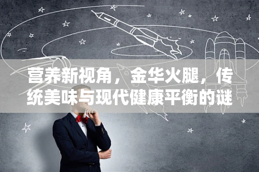 营养新视角，金华火腿，传统美味与现代健康平衡的谜题？