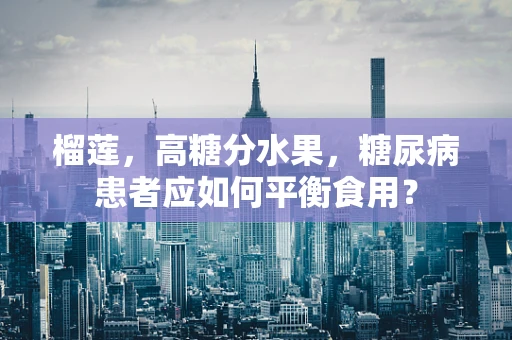 榴莲，高糖分水果，糖尿病患者应如何平衡食用？