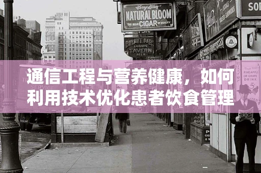 通信工程与营养健康，如何利用技术优化患者饮食管理？