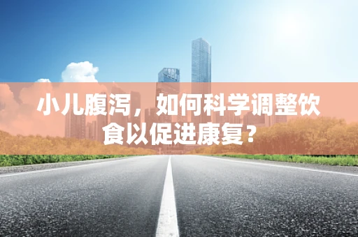 小儿腹泻，如何科学调整饮食以促进康复？