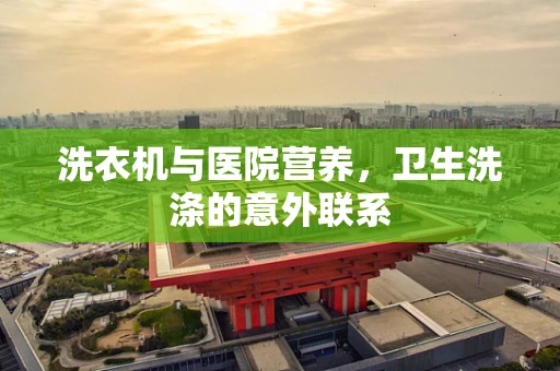洗衣机与医院营养，卫生洗涤的意外联系