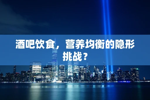 酒吧饮食，营养均衡的隐形挑战？