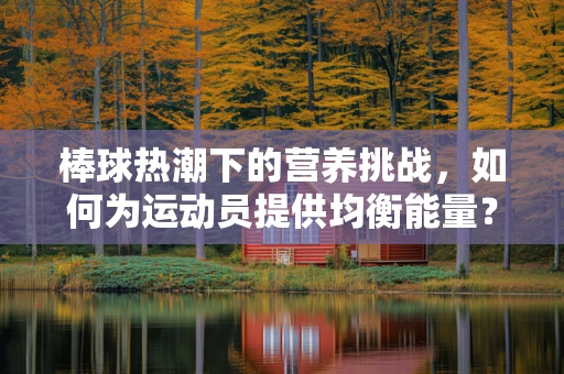 棒球热潮下的营养挑战，如何为运动员提供均衡能量？