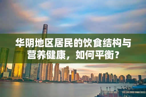 华阴地区居民的饮食结构与营养健康，如何平衡？