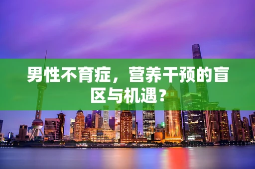 男性不育症，营养干预的盲区与机遇？
