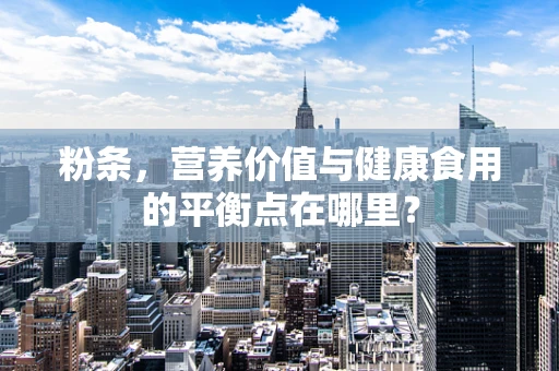 粉条，营养价值与健康食用的平衡点在哪里？
