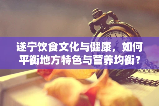 遂宁饮食文化与健康，如何平衡地方特色与营养均衡？