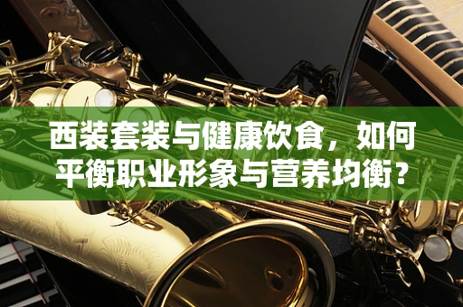 西装套装与健康饮食，如何平衡职业形象与营养均衡？
