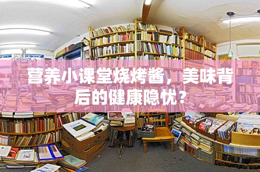 营养小课堂烧烤酱，美味背后的健康隐忧？