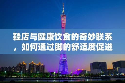 鞋店与健康饮食的奇妙联系，如何通过脚的舒适度促进口的幸福感？