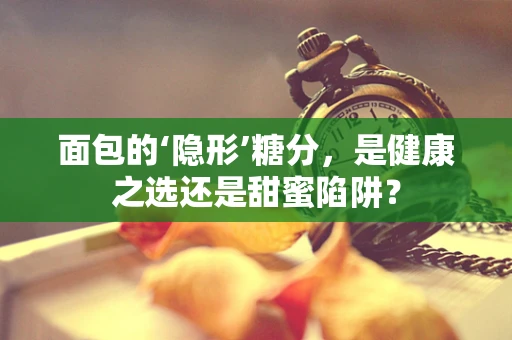 面包的‘隐形’糖分，是健康之选还是甜蜜陷阱？