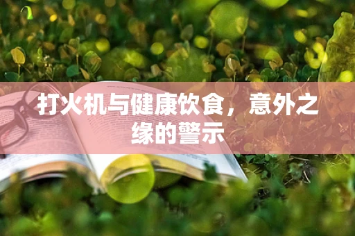 打火机与健康饮食，意外之缘的警示