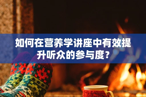 如何在营养学讲座中有效提升听众的参与度？