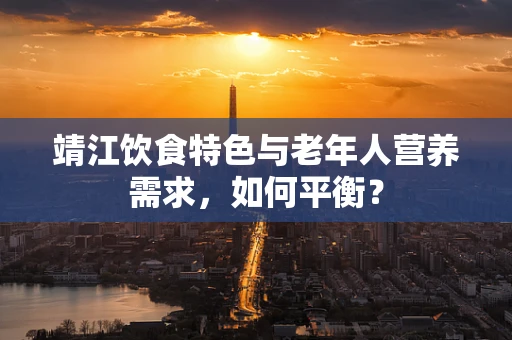 靖江饮食特色与老年人营养需求，如何平衡？