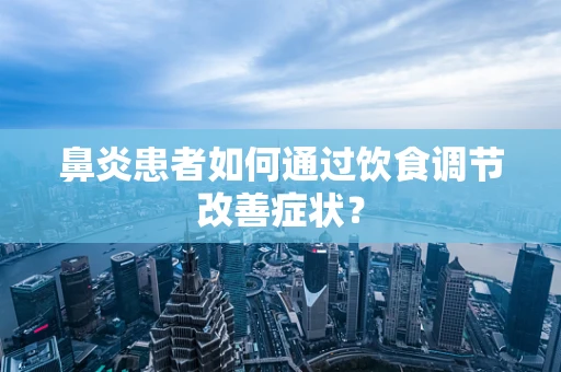 鼻炎患者如何通过饮食调节改善症状？