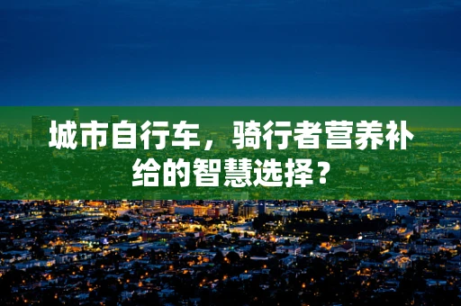 城市自行车，骑行者营养补给的智慧选择？