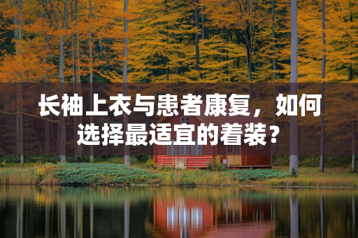 长袖上衣与患者康复，如何选择最适宜的着装？