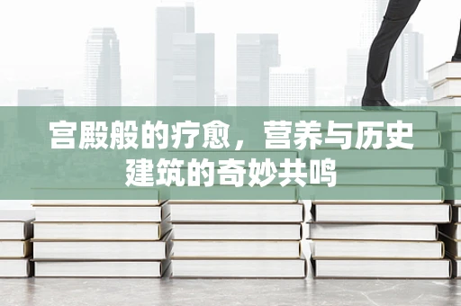 宫殿般的疗愈，营养与历史建筑的奇妙共鸣