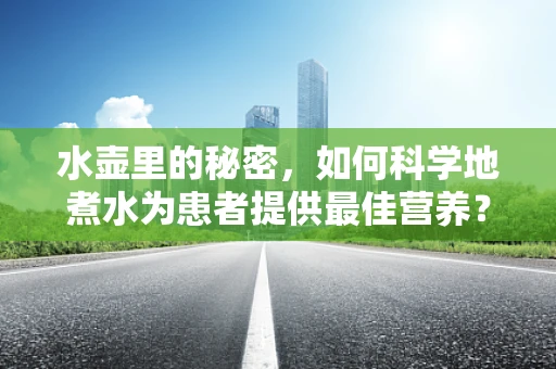 水壶里的秘密，如何科学地煮水为患者提供最佳营养？