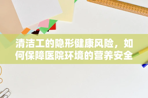 清洁工的隐形健康风险，如何保障医院环境的营养安全？