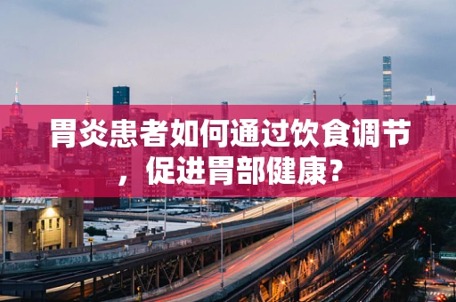 胃炎患者如何通过饮食调节，促进胃部健康？