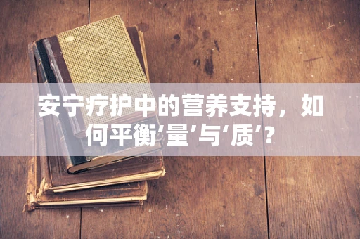 安宁疗护中的营养支持，如何平衡‘量’与‘质’？
